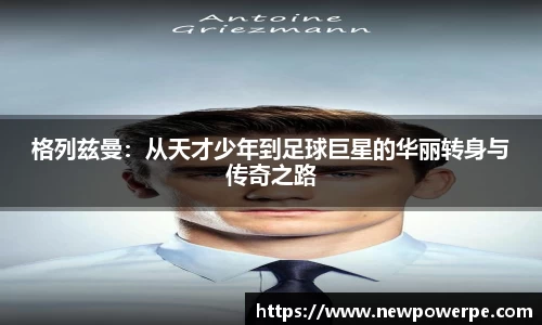 格列兹曼:从天才少年到足球巨星的华丽转身与传奇之路