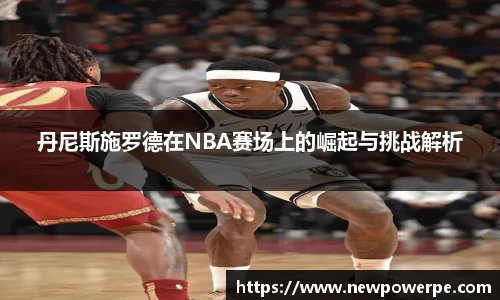 丹尼斯施罗德在NBA赛场上的崛起与挑战解析